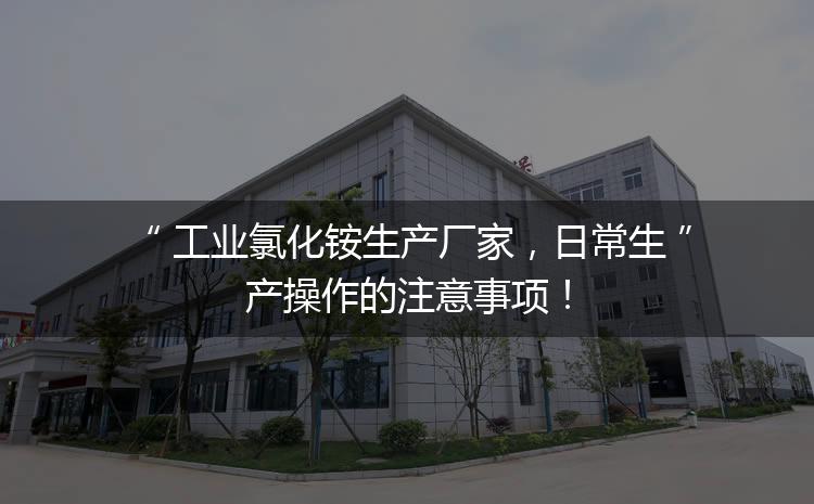 工業氯化銨生產廠家，日常生產操作的注意事項！