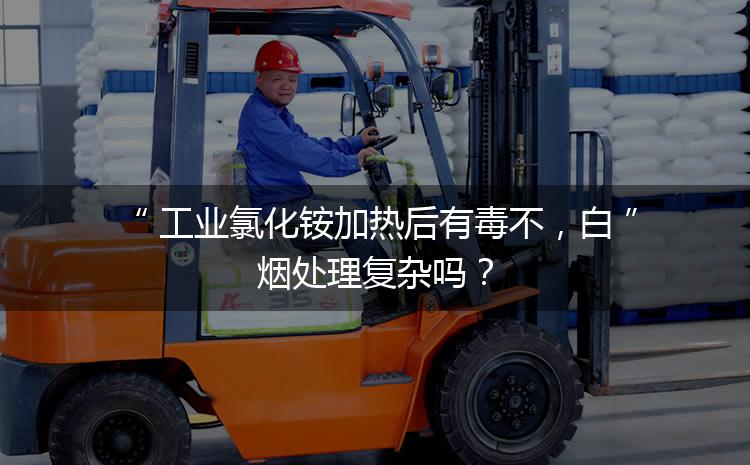 工業(yè)氯化銨加熱后有毒不，白煙處理復雜嗎？